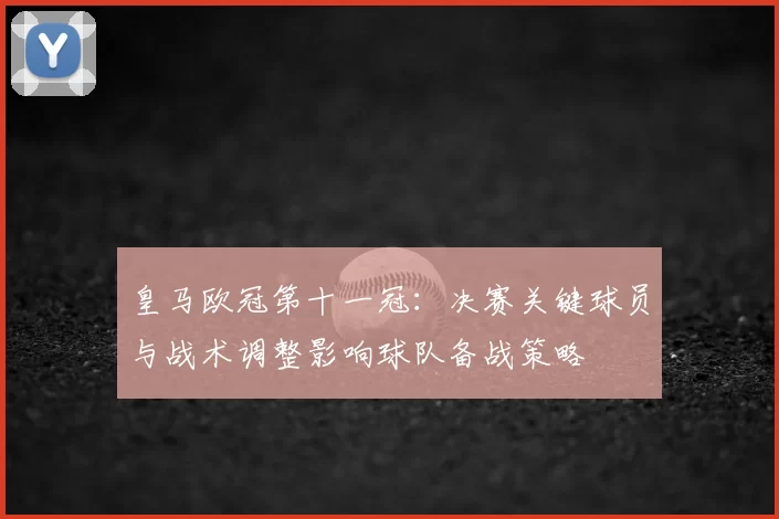 皇马欧冠第十一冠：决赛关键球员与战术调整影响球队备战策略