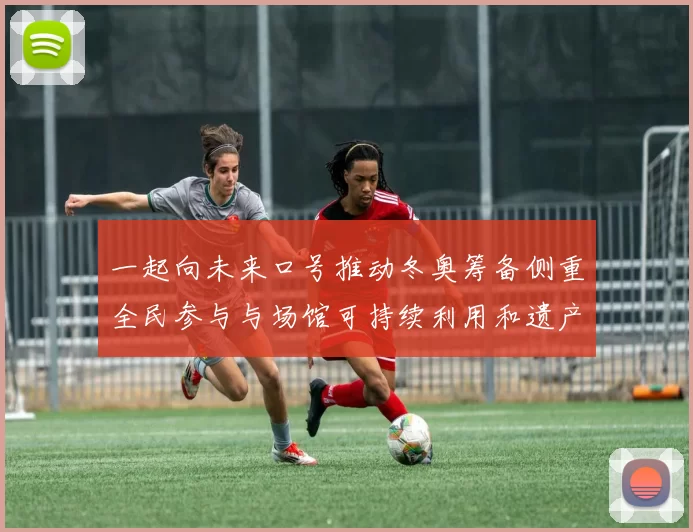 一起向未来口号推动冬奥筹备侧重全民参与与场馆可持续利用和遗产规划
