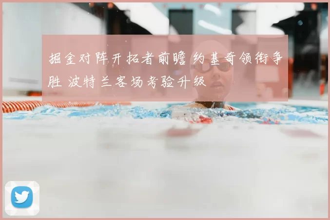 掘金对阵开拓者前瞻 约基奇领衔争胜 波特兰客场考验升级