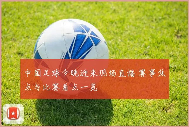 中国足球今晚迎来现场直播 赛事焦点与比赛看点一览