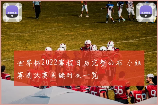 世界杯2022赛程日历完整公布 小组赛淘汰赛关键对决一览