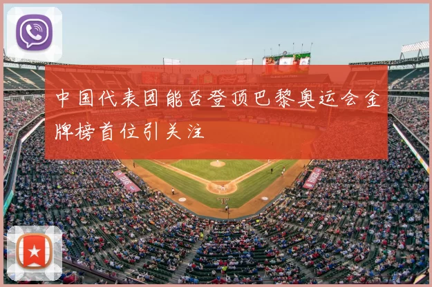 中国代表团能否登顶巴黎奥运会金牌榜首位引关注