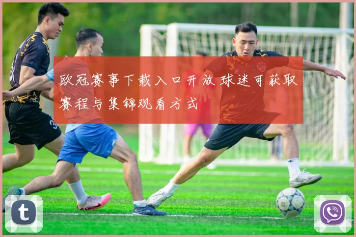 欧冠赛事下载入口开放 球迷可获取赛程与集锦观看方式