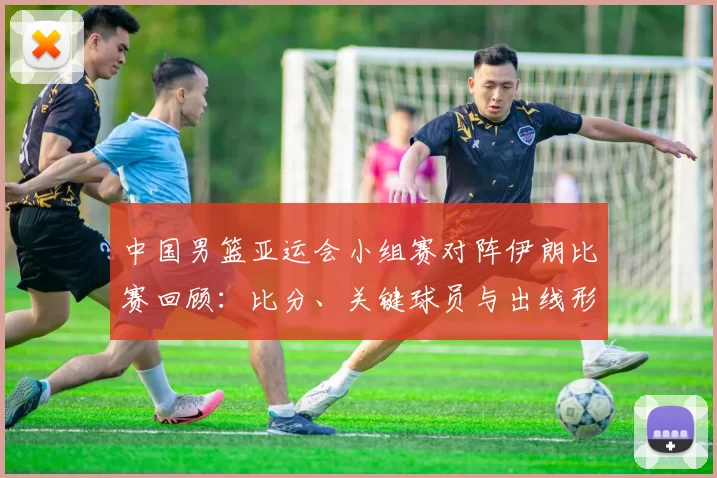 中国男篮亚运会小组赛对阵伊朗比赛回顾：比分、关键球员与出线形势