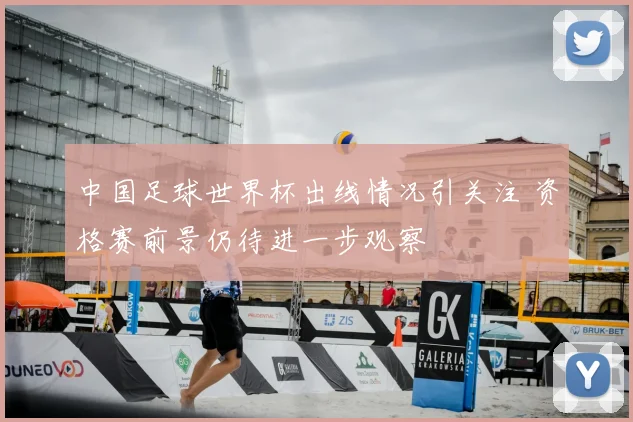 中国足球世界杯出线情况引关注 资格赛前景仍待进一步观察