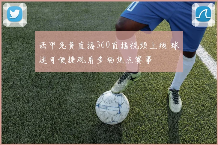 西甲免费直播360直播视频上线 球迷可便捷观看多场焦点赛事