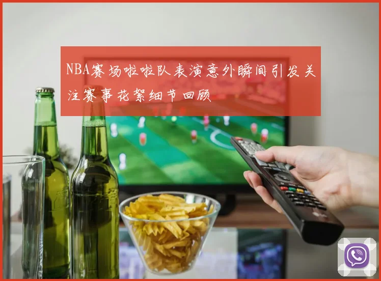 NBA赛场啦啦队表演意外瞬间引发关注赛事花絮细节回顾