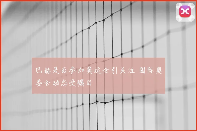 巴赫是否参加奥运会引关注 国际奥委会动态受瞩目