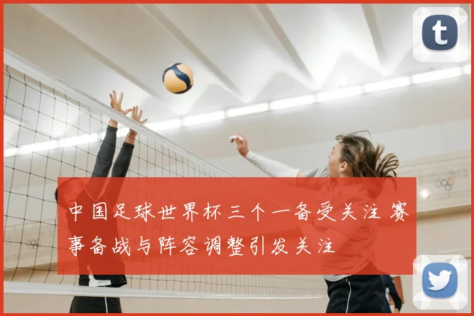 中国足球世界杯三个一备受关注 赛事备战与阵容调整引发关注