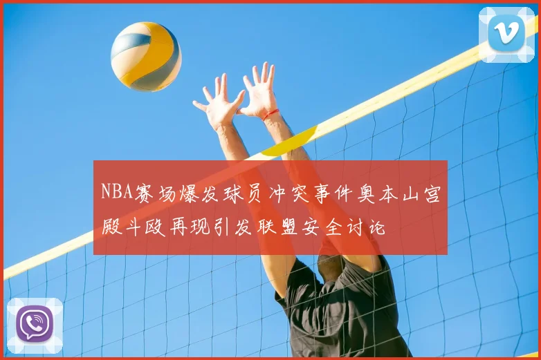NBA赛场爆发球员冲突事件奥本山宫殿斗殴再现引发联盟安全讨论