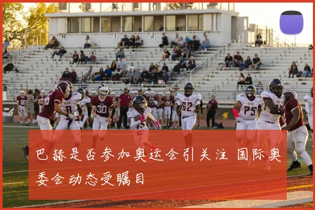 巴赫是否参加奥运会引关注 国际奥委会动态受瞩目