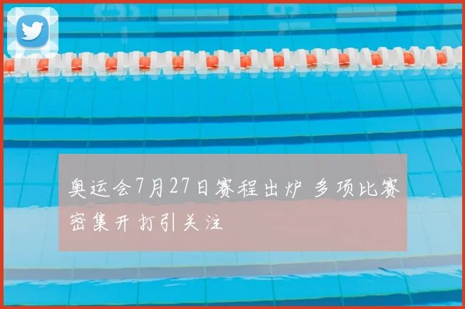 奥运会7月27日赛程出炉 多项比赛密集开打引关注