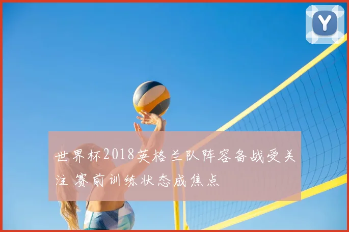 世界杯2018英格兰队阵容备战受关注 赛前训练状态成焦点