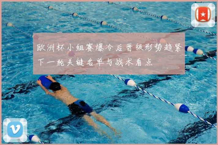 欧洲杯小组赛爆冷后晋级形势趋紧下一轮关键名单与战术看点