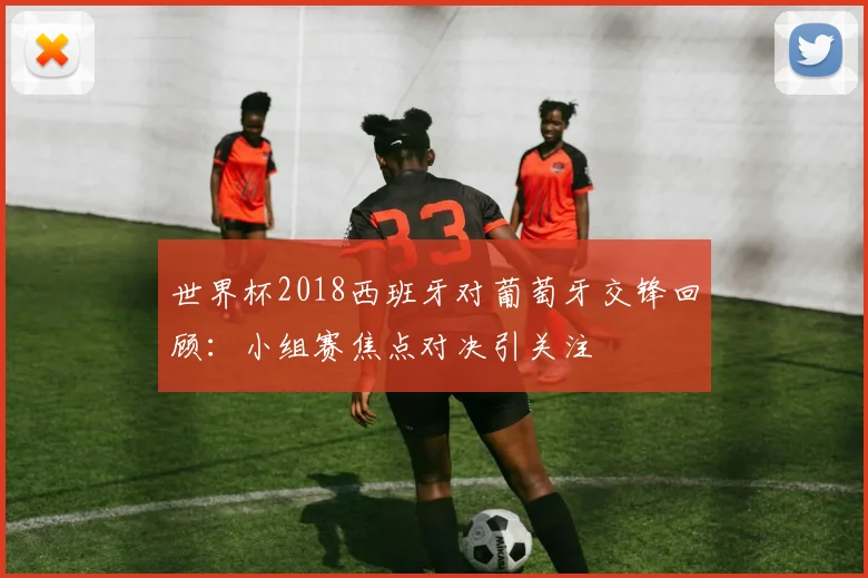 世界杯2018西班牙对葡萄牙交锋回顾：小组赛焦点对决引关注
