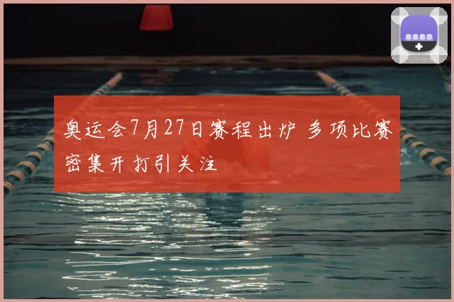 奥运会7月27日赛程出炉 多项比赛密集开打引关注