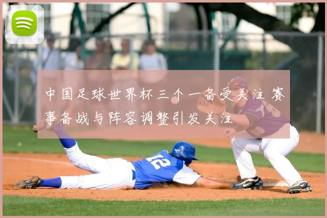 中国足球世界杯三个一备受关注 赛事备战与阵容调整引发关注