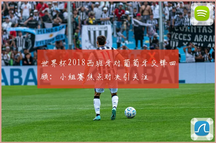 世界杯2018西班牙对葡萄牙交锋回顾：小组赛焦点对决引关注